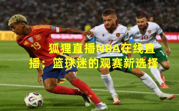 狐狸直播NBA在线直播：篮球迷的观赛新选择