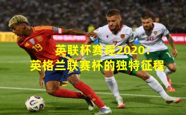 英联杯赛程2020：英格兰联赛杯的独特征程