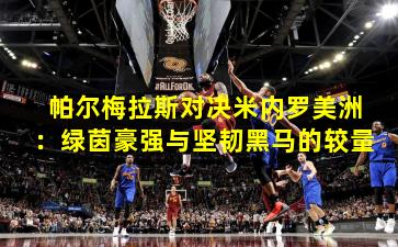 帕尔梅拉斯对决米内罗美洲：绿茵豪强与坚韧黑马的较量