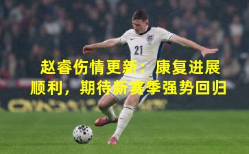 赵睿伤情更新:康复进展顺利,期待新赛季强势回归