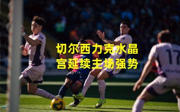 切尔西力克水晶宫延续主场强势
