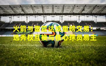 火箭与雷霆达成重磅交易：选秀权互换与核心球员易主